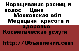 Наращивание ресниц и волос  › Цена ­ 1500-3000 - Московская обл. Медицина, красота и здоровье » Косметические услуги   